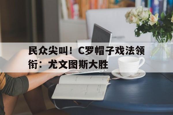 民众尖叫!C罗帽子戏法领衔:尤文图斯大胜的简单介绍 民众尖叫!C罗帽子戏法领衔:尤文图斯大胜的简单介绍