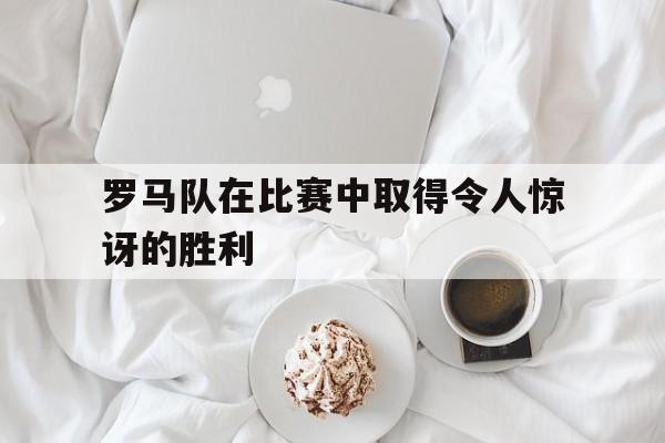罗马队在比赛中取得令人惊讶的胜利 罗马队在比赛中取得令人惊讶的胜利