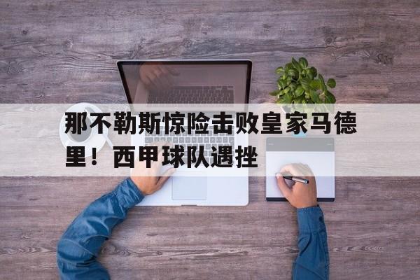 那不勒斯惊险击败皇家马德里!西甲球队遇挫的简单介绍 那不勒斯惊险击败皇家马德里!西甲球队遇挫的简单介绍