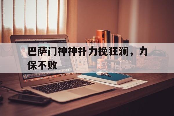 关于巴萨门神神扑力挽狂澜,力保不败的信息 关于巴萨门神神扑力挽狂澜,力保不败的信息