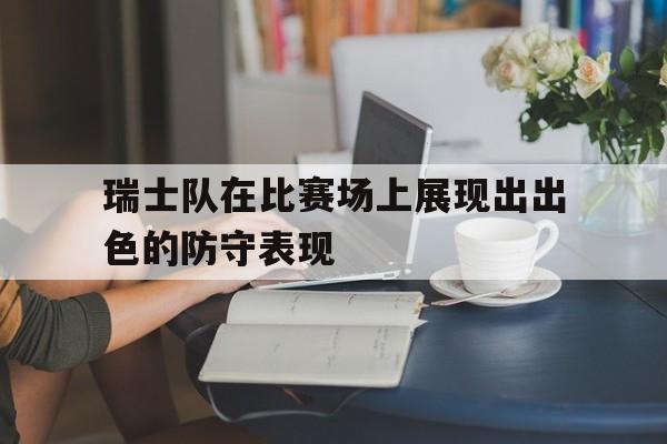 瑞士队在比赛场上展现出出色的防守表现 瑞士队在比赛场上展现出出色的防守表现