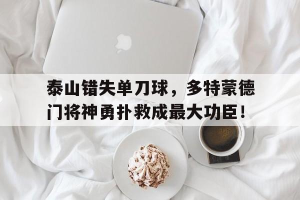泰山错失单刀球,多特蒙德门将神勇扑救成最大功臣!多特蒙德现役门将 泰山错失单刀球,多特蒙德门将神勇扑救成最大功臣!多特蒙德现役门将