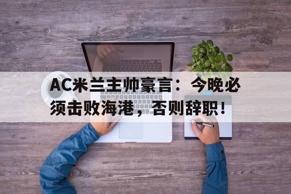 AC米兰主帅豪言:今晚必须击败海港,否则辞职!ac米兰 主帅 AC米兰主帅豪言:今晚必须击败海港,否则辞职!ac米兰 主帅