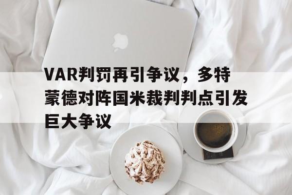 VAR判罚再引争议,多特蒙德对阵国米裁判判点引发巨大争议 VAR判罚再引争议,多特蒙德对阵国米裁判判点引发巨大争议